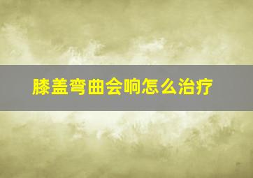 膝盖弯曲会响怎么治疗