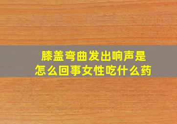 膝盖弯曲发出响声是怎么回事女性吃什么药