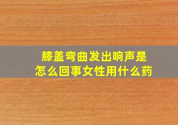 膝盖弯曲发出响声是怎么回事女性用什么药