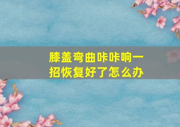 膝盖弯曲咔咔响一招恢复好了怎么办