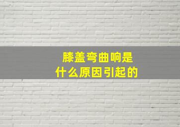 膝盖弯曲响是什么原因引起的