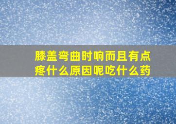 膝盖弯曲时响而且有点疼什么原因呢吃什么药