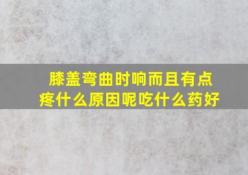 膝盖弯曲时响而且有点疼什么原因呢吃什么药好