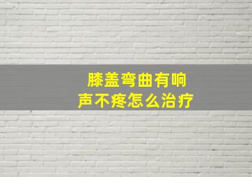 膝盖弯曲有响声不疼怎么治疗