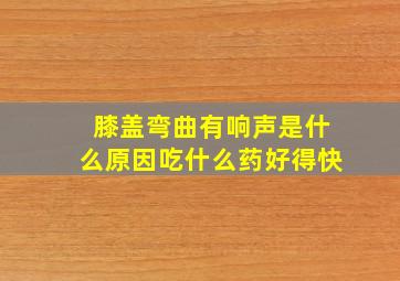 膝盖弯曲有响声是什么原因吃什么药好得快