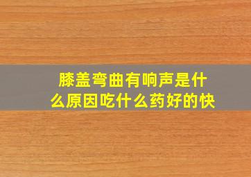 膝盖弯曲有响声是什么原因吃什么药好的快