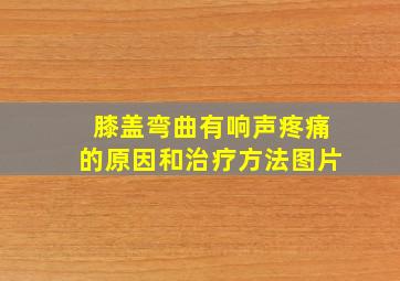 膝盖弯曲有响声疼痛的原因和治疗方法图片