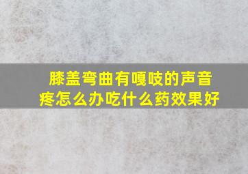 膝盖弯曲有嘎吱的声音疼怎么办吃什么药效果好