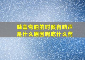 膝盖弯曲的时候有响声是什么原因呢吃什么药