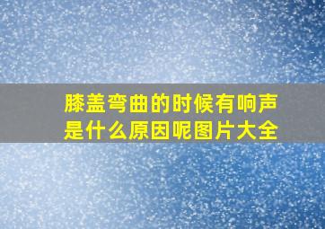 膝盖弯曲的时候有响声是什么原因呢图片大全