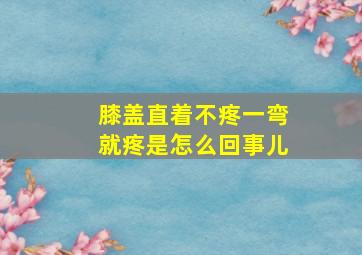 膝盖直着不疼一弯就疼是怎么回事儿