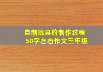 自制玩具的制作过程50字左右作文三年级