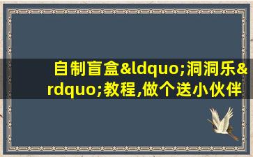 自制盲盒“洞洞乐”教程,做个送小伙伴真是太有惊喜了!