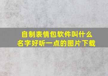 自制表情包软件叫什么名字好听一点的图片下载