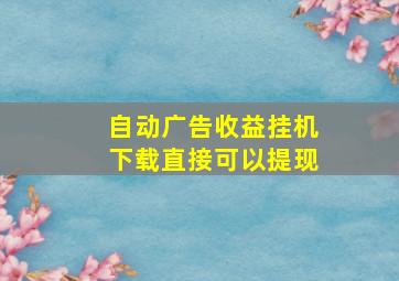 自动广告收益挂机下载直接可以提现