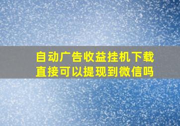 自动广告收益挂机下载直接可以提现到微信吗