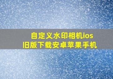 自定义水印相机ios旧版下载安卓苹果手机