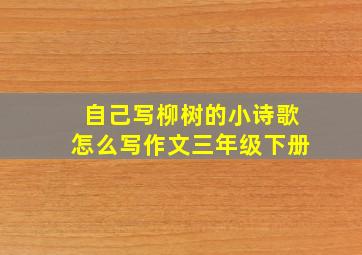 自己写柳树的小诗歌怎么写作文三年级下册