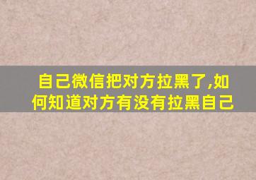 自己微信把对方拉黑了,如何知道对方有没有拉黑自己