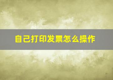 自己打印发票怎么操作