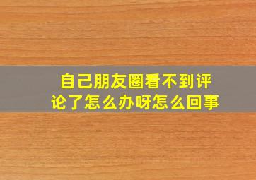 自己朋友圈看不到评论了怎么办呀怎么回事