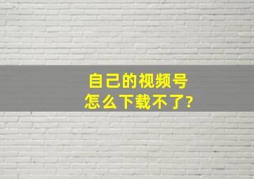 自己的视频号怎么下载不了?