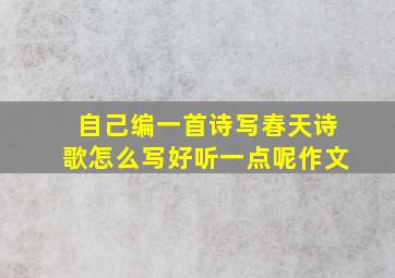 自己编一首诗写春天诗歌怎么写好听一点呢作文