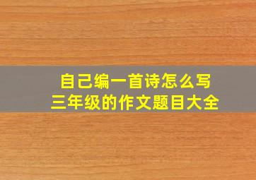 自己编一首诗怎么写三年级的作文题目大全