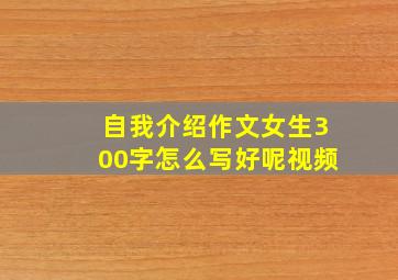 自我介绍作文女生300字怎么写好呢视频