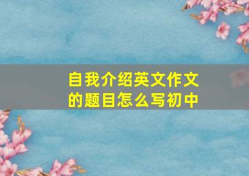 自我介绍英文作文的题目怎么写初中