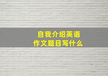 自我介绍英语作文题目写什么