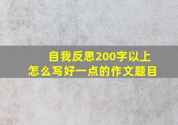 自我反思200字以上怎么写好一点的作文题目