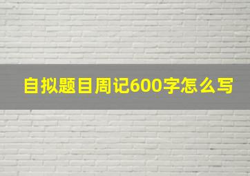 自拟题目周记600字怎么写