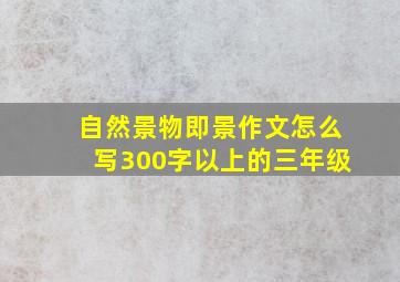 自然景物即景作文怎么写300字以上的三年级