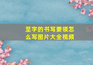 至字的书写要领怎么写图片大全视频