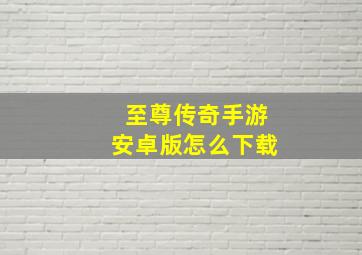 至尊传奇手游安卓版怎么下载