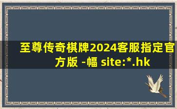 至尊传奇棋牌2024客服指定官方版 -幅 site:*.hk