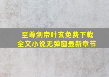 至尊剑帝叶玄免费下载全文小说无弹窗最新章节