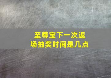 至尊宝下一次返场抽奖时间是几点