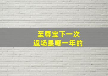 至尊宝下一次返场是哪一年的