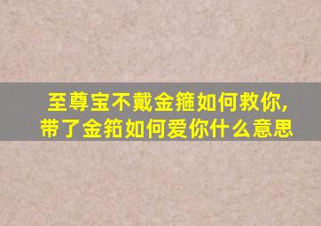 至尊宝不戴金箍如何救你,带了金筘如何爱你什么意思