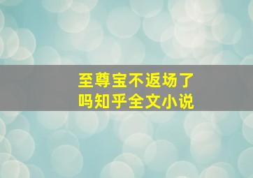 至尊宝不返场了吗知乎全文小说