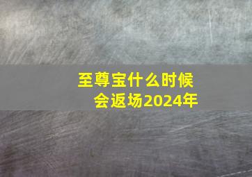 至尊宝什么时候会返场2024年