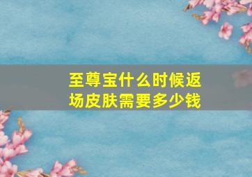 至尊宝什么时候返场皮肤需要多少钱