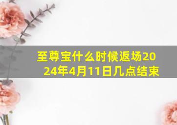 至尊宝什么时候返场2024年4月11日几点结束