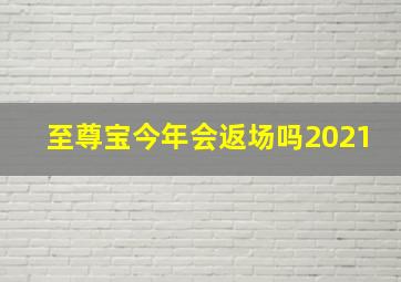 至尊宝今年会返场吗2021