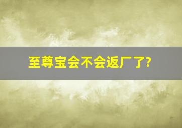 至尊宝会不会返厂了?