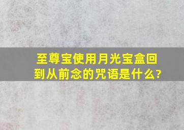 至尊宝使用月光宝盒回到从前念的咒语是什么?