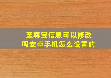 至尊宝信息可以修改吗安卓手机怎么设置的