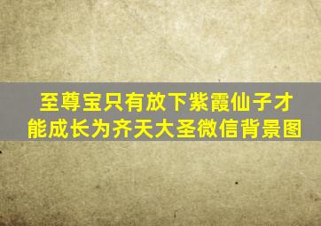 至尊宝只有放下紫霞仙子才能成长为齐天大圣微信背景图